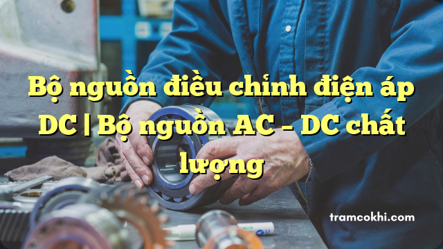 Bộ nguồn điều chỉnh điện áp DC | Bộ nguồn AC – DC chất lượng