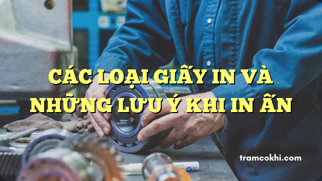 CÁC LOẠI GIẤY IN VÀ NHỮNG LƯU Ý KHI IN ẤN