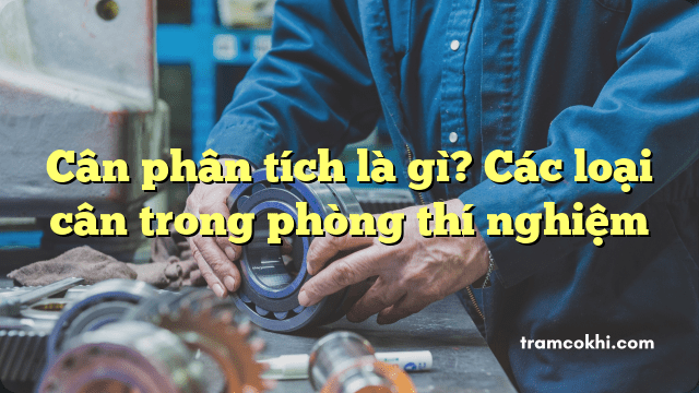 Cân phân tích là gì? Các loại cân trong phòng thí nghiệm