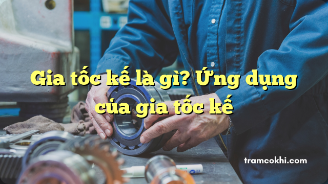 Gia tốc kế là gì? Ứng dụng của gia tốc kế