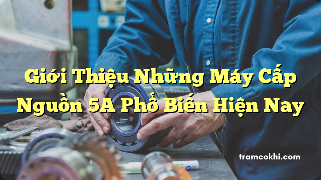 Giới Thiệu Những Máy Cấp Nguồn 5A Phổ Biến Hiện Nay