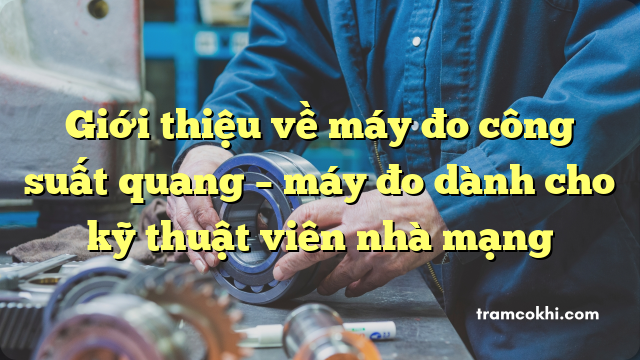 Giới thiệu về máy đo công suất quang – máy đo dành cho kỹ thuật viên nhà mạng