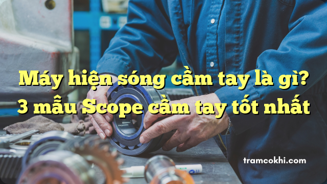 Máy hiện sóng cầm tay là gì? 3 mẫu Scope cầm tay tốt nhất