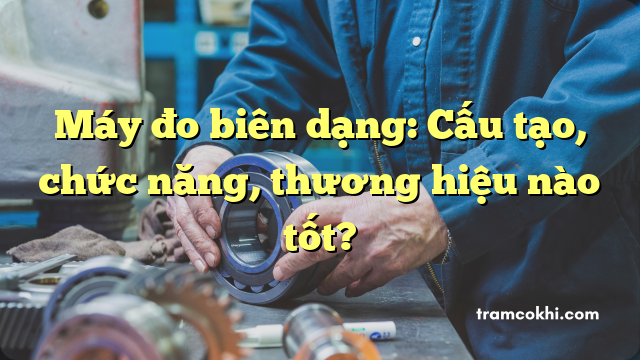 Máy đo biên dạng: Cấu tạo, chức năng, thương hiệu nào tốt?