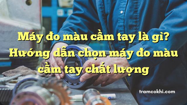 Máy đo màu cầm tay là gì? Hướng dẫn chọn máy đo màu cầm tay chất lượng