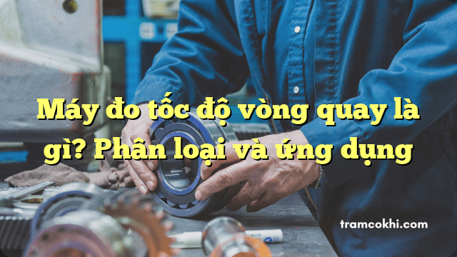 Máy đo tốc độ vòng quay là gì? Phân loại và ứng dụng