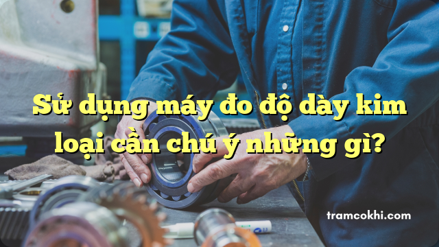 Sử dụng máy đo độ dày kim loại cần chú ý những gì?