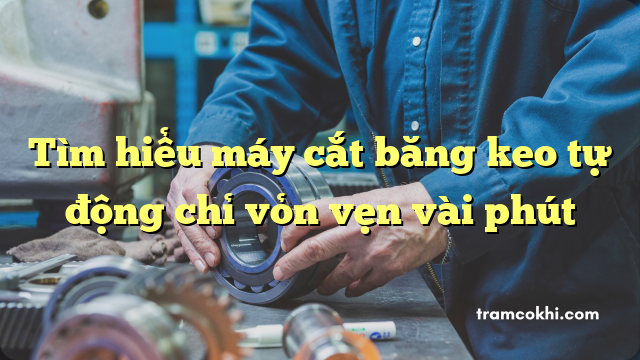 Tìm hiểu máy cắt băng keo tự động chỉ vỏn vẹn vài phút