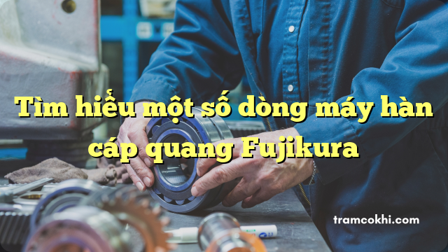 Tìm hiểu một số dòng máy hàn cáp quang Fujikura