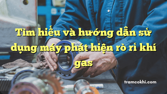 Tìm hiểu và hướng dẫn sử dụng máy phát hiện rò rỉ khí gas