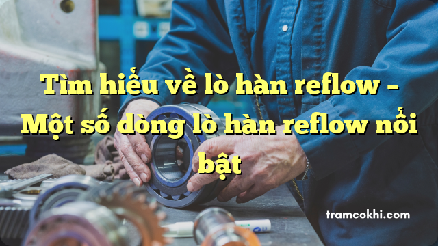 Tìm hiểu về lò hàn reflow – Một số dòng lò hàn reflow nổi bật