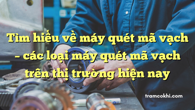 Tìm hiểu về máy quét mã vạch – các loại máy quét mã vạch trên thị trường hiện nay