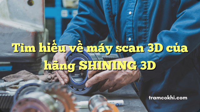 Tìm hiểu về máy scan 3D của hãng SHINING 3D