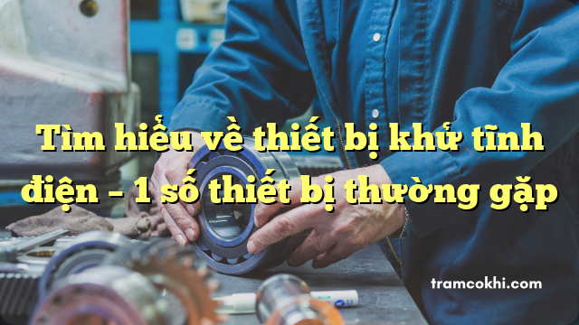 Tìm hiểu về thiết bị khử tĩnh điện – 1 số thiết bị thường gặp