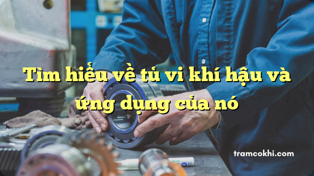 Tìm hiểu về tủ vi khí hậu và ứng dụng của nó