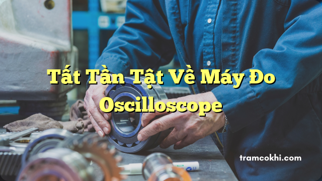 Tất Tần Tật Về Máy Đo Oscilloscope