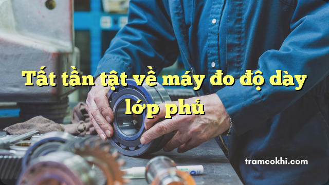 Tất tần tật về máy đo độ dày lớp phủ