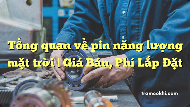 Tổng quan về pin năng lượng mặt trời | Giá Bán, Phí Lắp Đặt