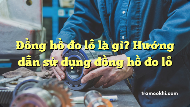 Đồng hồ đo lỗ là gì? Hướng dẫn sử dụng đồng hồ đo lỗ